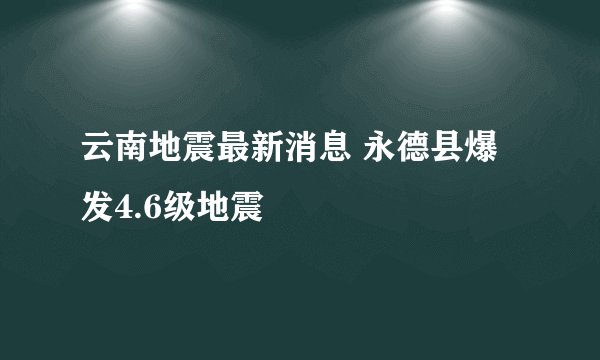 云南地震最新消息 永德县爆发4.6级地震