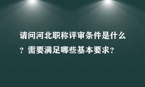 请问河北职称评审条件是什么？需要满足哪些基本要求？