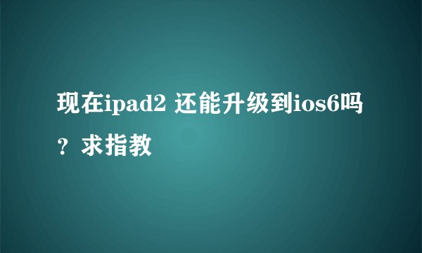 现在ipad2 还能升级到ios6吗？求指教