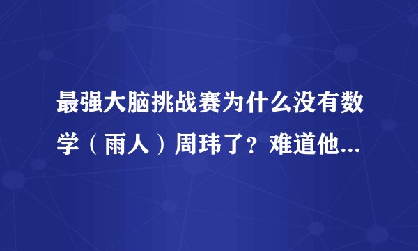 最强大脑挑战赛为什么没有数学（雨人）周玮了？难道他是假的吗？