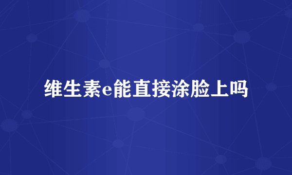维生素e能直接涂脸上吗