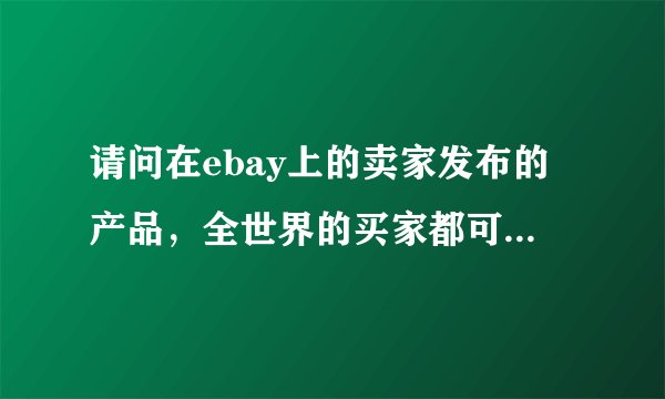 请问在ebay上的卖家发布的产品，全世界的买家都可以看到吗？