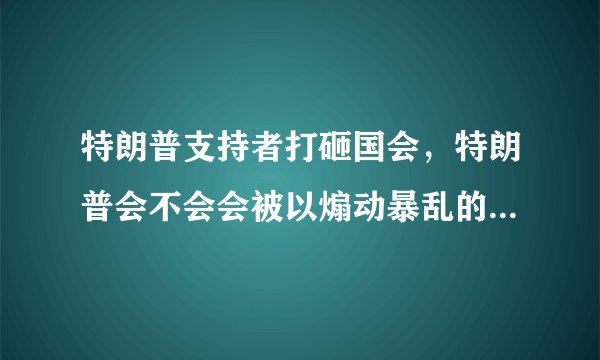 特朗普支持者打砸国会，特朗普会不会会被以煽动暴乱的罪名入狱？