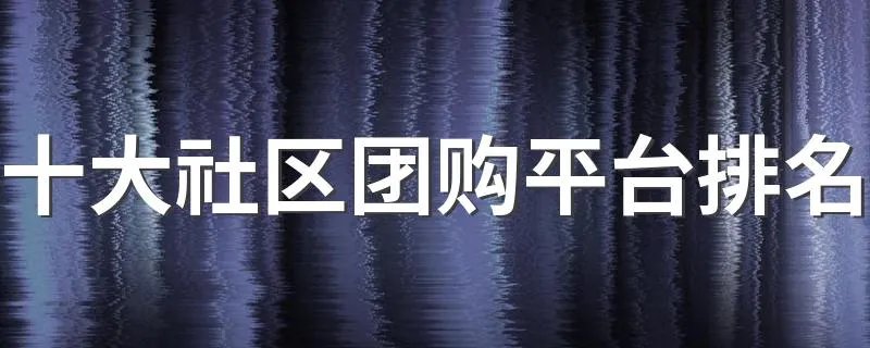 十大社区团购平台排名 社区团购有哪些平台