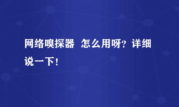 网络嗅探器  怎么用呀？详细说一下！