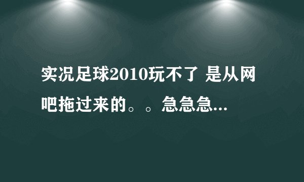 实况足球2010玩不了 是从网吧拖过来的。。急急急、、、、