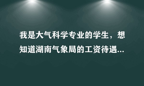 我是大气科学专业的学生，想知道湖南气象局的工资待遇怎么样，要进市级的气象局难么？谢啦！