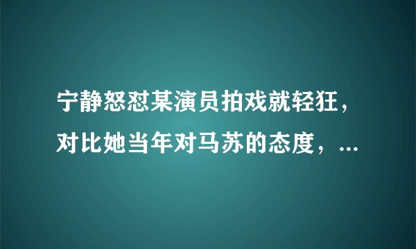 宁静怒怼某演员拍戏就轻狂，对比她当年对马苏的态度，堪称善良