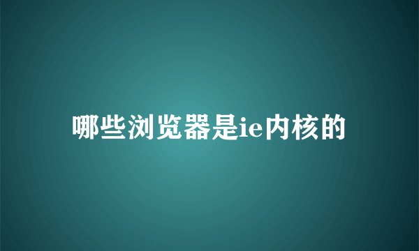 哪些浏览器是ie内核的
