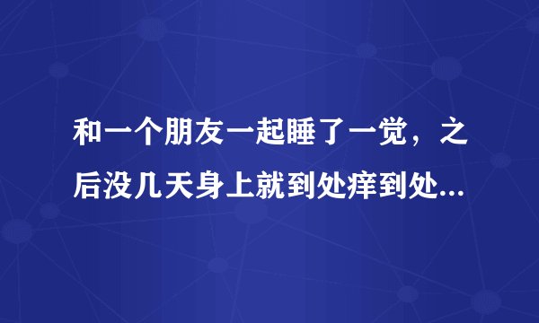 和一个朋友一起睡了一觉，之后没几天身上就到处痒到处...