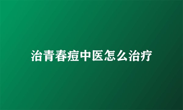 治青春痘中医怎么治疗