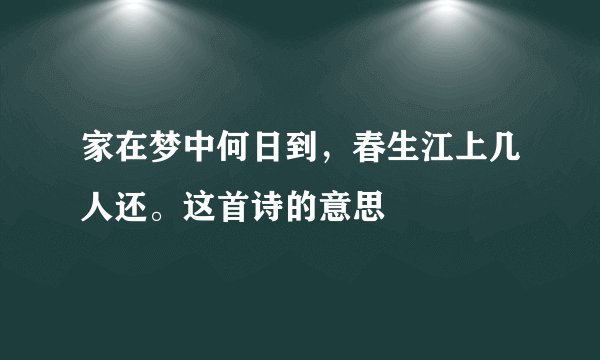 家在梦中何日到，春生江上几人还。这首诗的意思