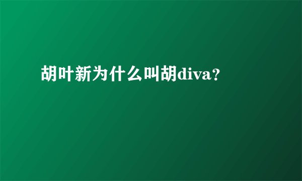 胡叶新为什么叫胡diva？