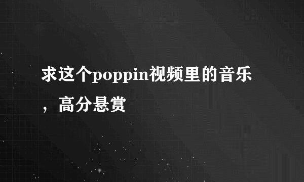 求这个poppin视频里的音乐，高分悬赏