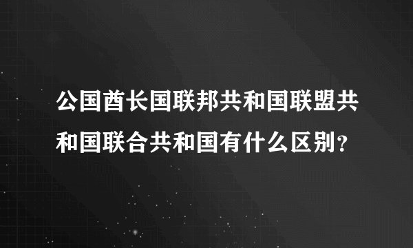 公国酋长国联邦共和国联盟共和国联合共和国有什么区别？