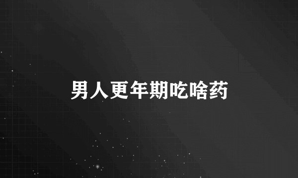 男人更年期吃啥药