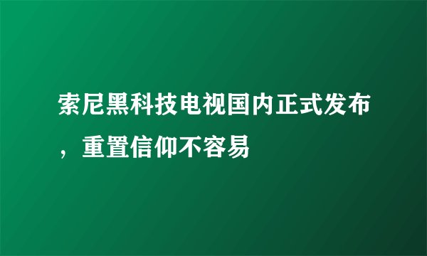 索尼黑科技电视国内正式发布，重置信仰不容易
