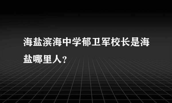 海盐滨海中学郁卫军校长是海盐哪里人？