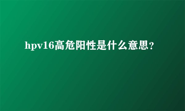 hpv16高危阳性是什么意思？