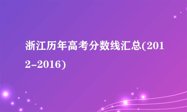浙江历年高考分数线汇总(2012-2016)