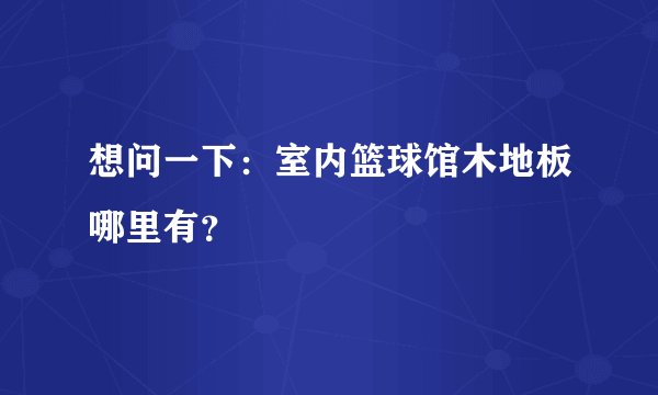 想问一下：室内篮球馆木地板哪里有？