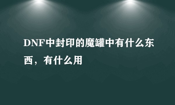 DNF中封印的魔罐中有什么东西，有什么用