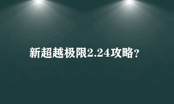 新超越极限2.24攻略？