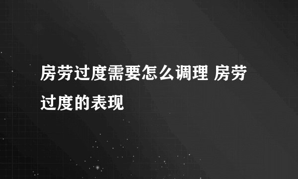 房劳过度需要怎么调理 房劳过度的表现