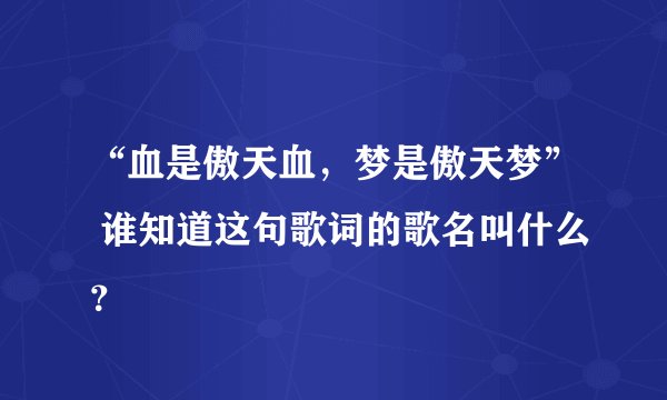 “血是傲天血，梦是傲天梦” 谁知道这句歌词的歌名叫什么？