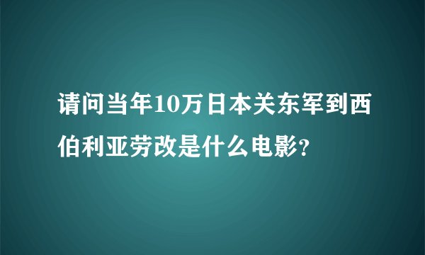 请问当年10万日本关东军到西伯利亚劳改是什么电影？
