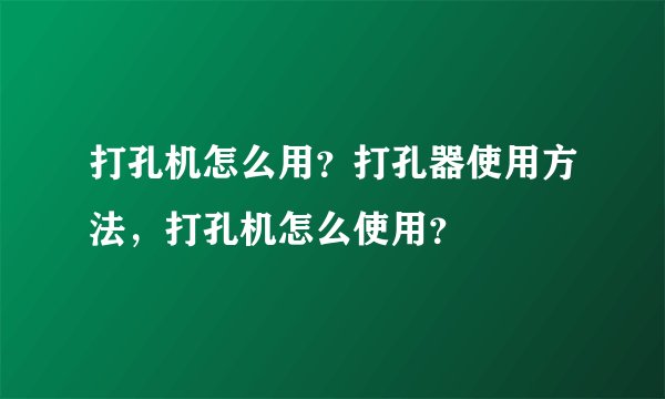 打孔机怎么用？打孔器使用方法，打孔机怎么使用？