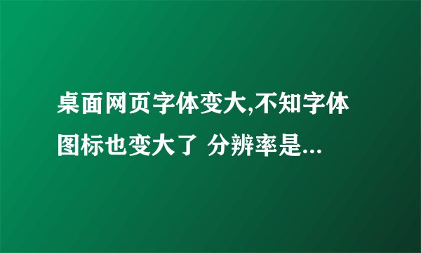 桌面网页字体变大,不知字体 图标也变大了 分辨率是1024×768 到底怎么处理