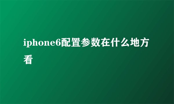 iphone6配置参数在什么地方看