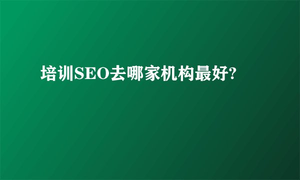 培训SEO去哪家机构最好?