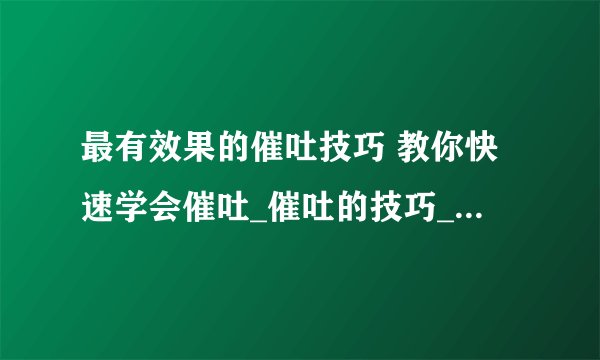 最有效果的催吐技巧 教你快速学会催吐_催吐的技巧_催吐的危害_催吐的后遗症