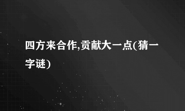 四方来合作,贡献大一点(猜一字谜)