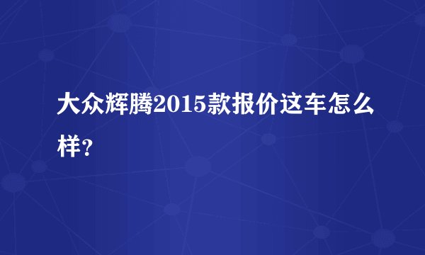 大众辉腾2015款报价这车怎么样？