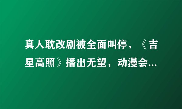 真人耽改剧被全面叫停，《吉星高照》播出无望，动漫会受影响吗？