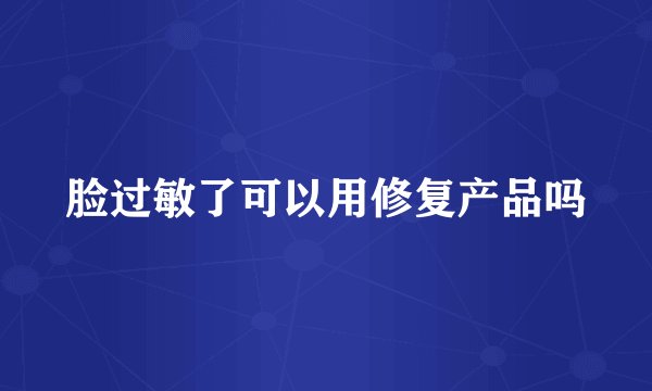 脸过敏了可以用修复产品吗