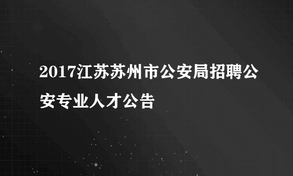 2017江苏苏州市公安局招聘公安专业人才公告