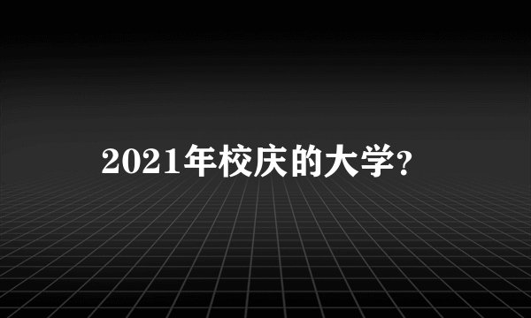 2021年校庆的大学？