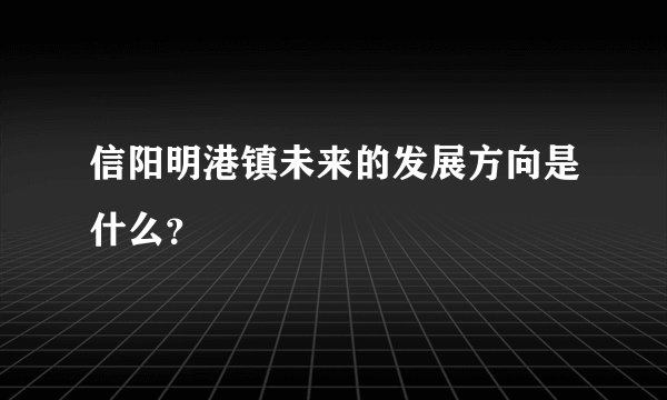 信阳明港镇未来的发展方向是什么？
