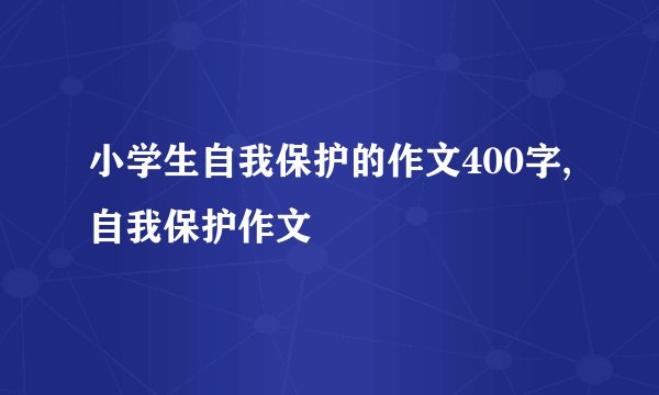 小学生自我保护的作文400字,自我保护作文