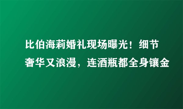 比伯海莉婚礼现场曝光！细节奢华又浪漫，连酒瓶都全身镶金