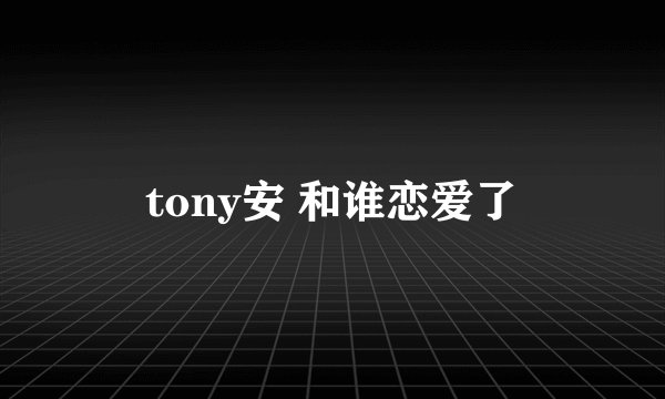 tony安 和谁恋爱了