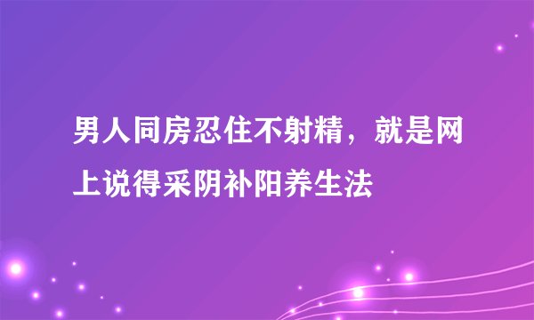 男人同房忍住不射精，就是网上说得采阴补阳养生法