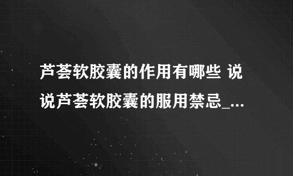 芦荟软胶囊的作用有哪些 说说芦荟软胶囊的服用禁忌_芦荟软胶囊适用人群_芦荟软胶囊的副作用