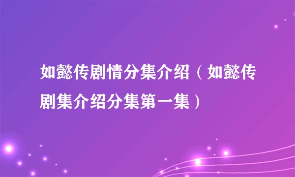 如懿传剧情分集介绍（如懿传剧集介绍分集第一集）