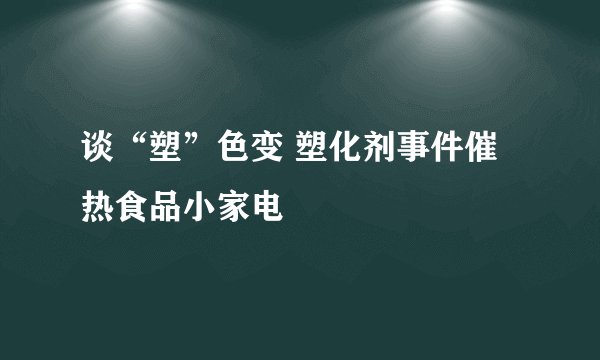 谈“塑”色变 塑化剂事件催热食品小家电