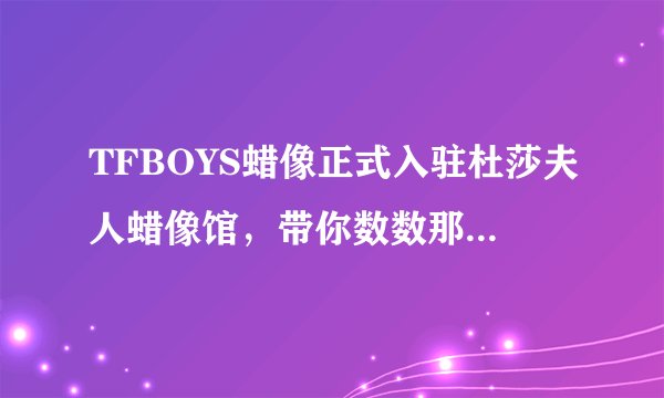 TFBOYS蜡像正式入驻杜莎夫人蜡像馆,带你数数那些蜡像明星们